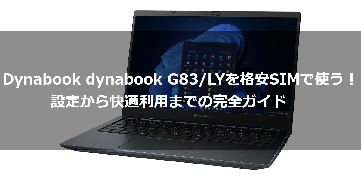 Dynabook dynabook G83/LYを格安SIMで使う！設定から快適利用までの完全ガイド