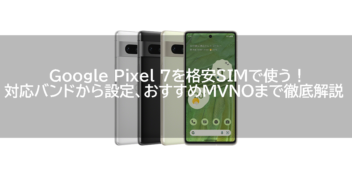 Google Pixel 7を格安SIMで使う！対応バンドから設定、おすすめMVNOまで徹底解説