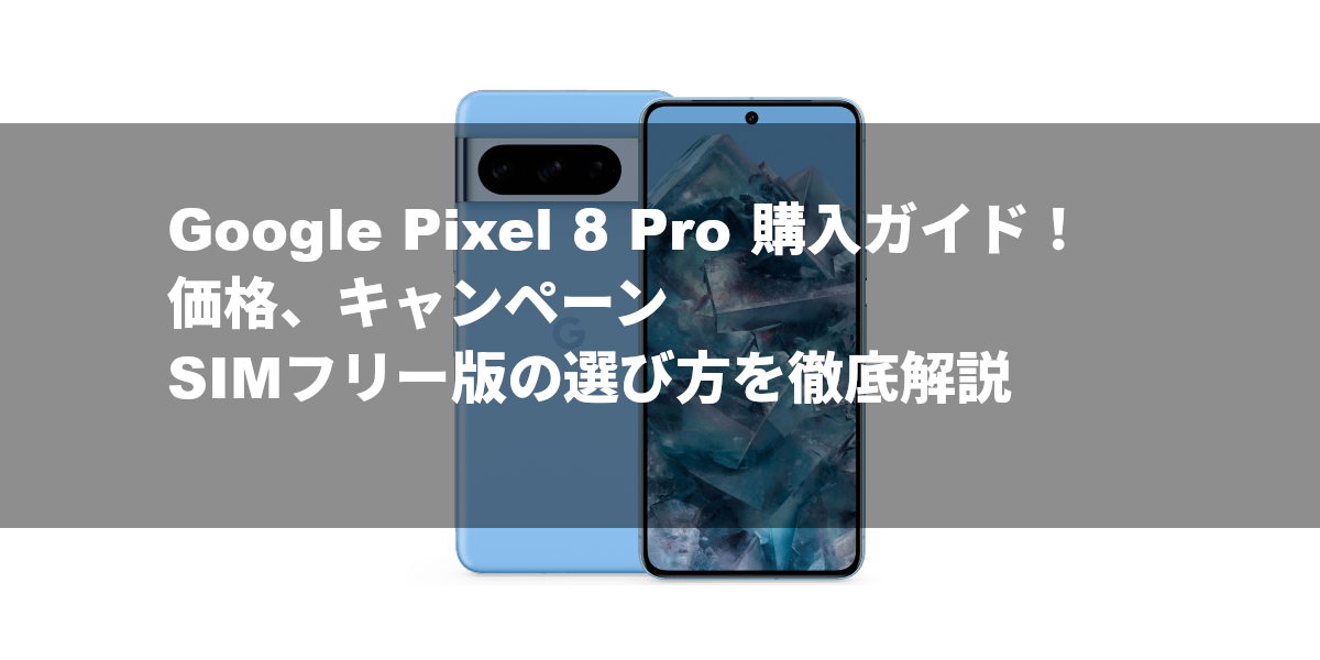 Google Pixel 8 Pro 購入ガイド！価格、キャンペーン、SIMフリー版の選び方を徹底解説