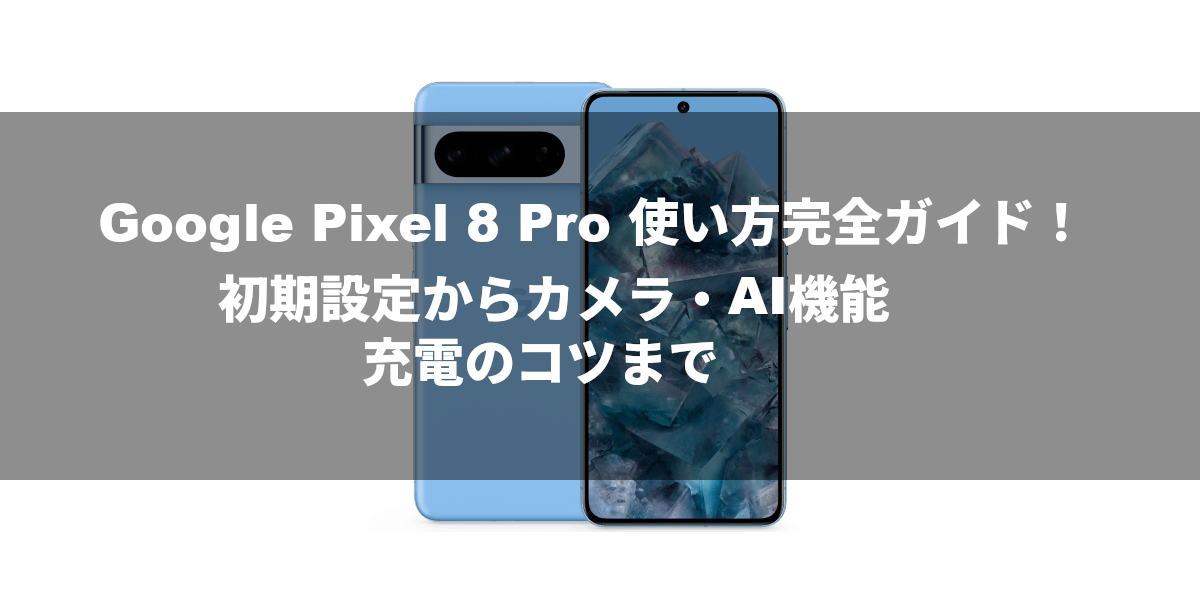 Google Pixel 8 Pro 使い方完全ガイド！初期設定からカメラ・AI機能、充電のコツまで