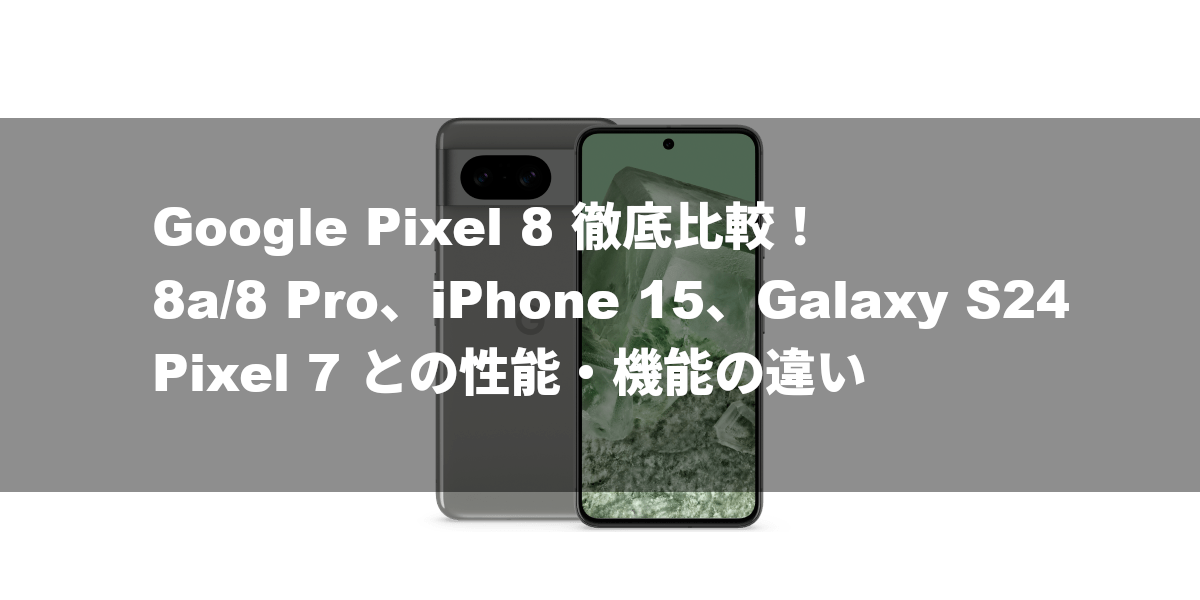 Google Pixel 8 徹底比較！8a/8 Pro、iPhone 15、Galaxy S24、Pixel 7 との性能・機能の違い