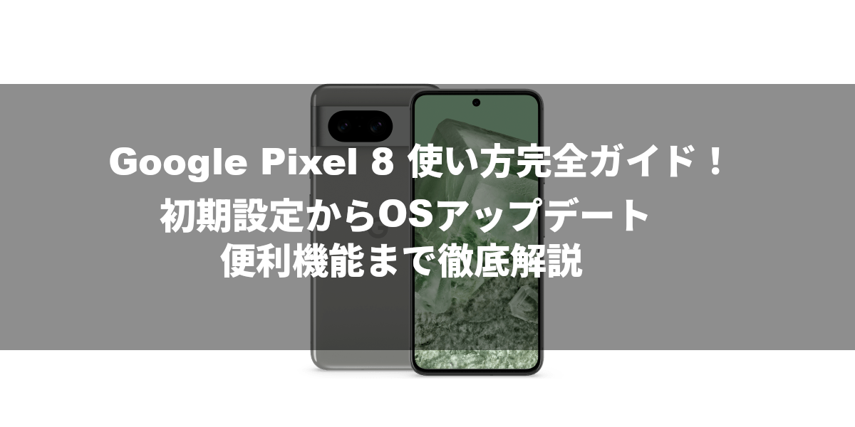 Google Pixel 8 使い方完全ガイド！初期設定からOSアップデート、便利機能まで徹底解説