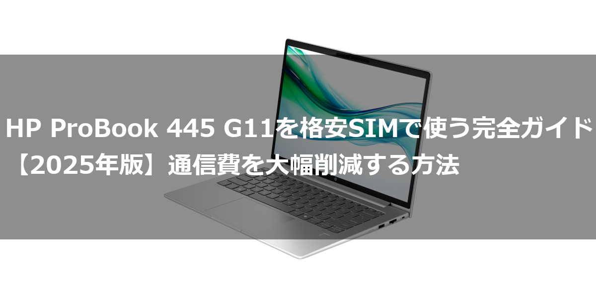 HP ProBook 445 G11を格安SIMで使う完全ガイド【2025年版】通信費を大幅削減する方法