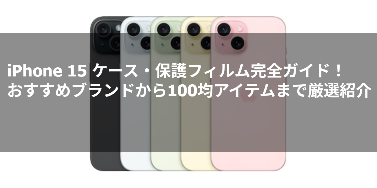iPhone 15 ケース・保護フィルム完全ガイド！おすすめブランドから100均アイテムまで厳選紹介