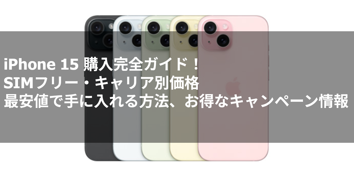 iPhone 15 購入完全ガイド！SIMフリー・キャリア別価格、最安値で手に入れる方法、お得なキャンペーン情報