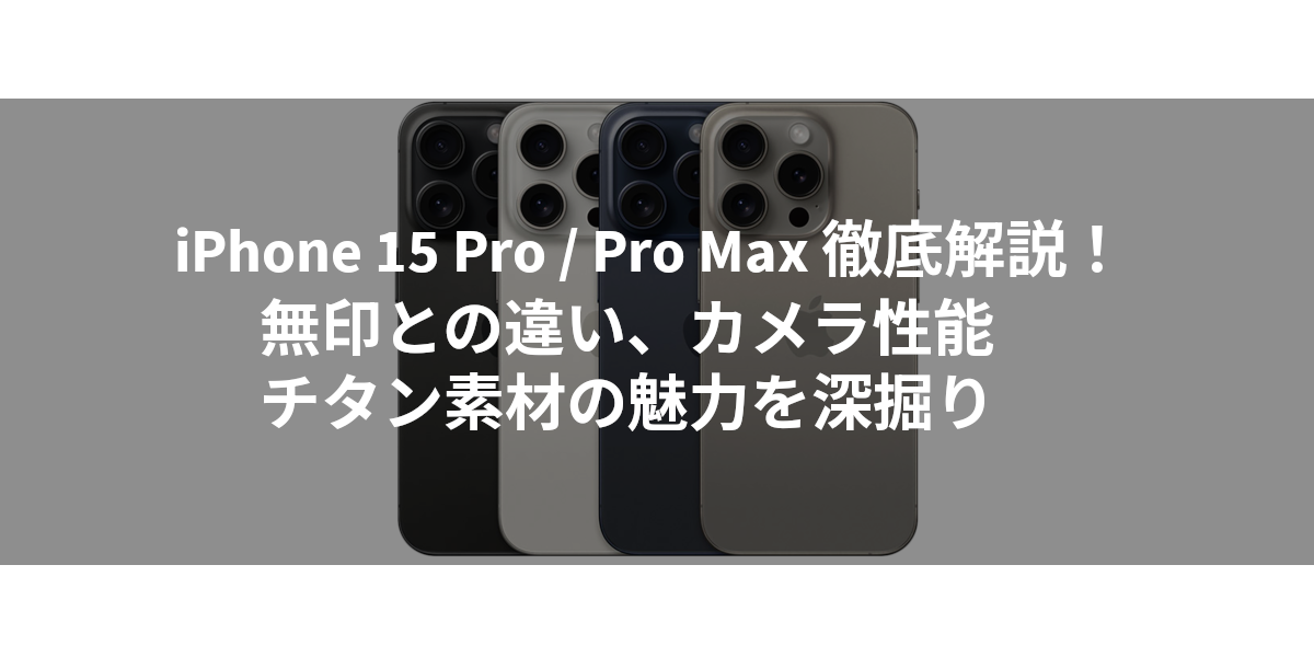 iPhone 15 Pro / Pro Max 徹底解説！無印との違い、カメラ性能、チタン素材の魅力を深掘り