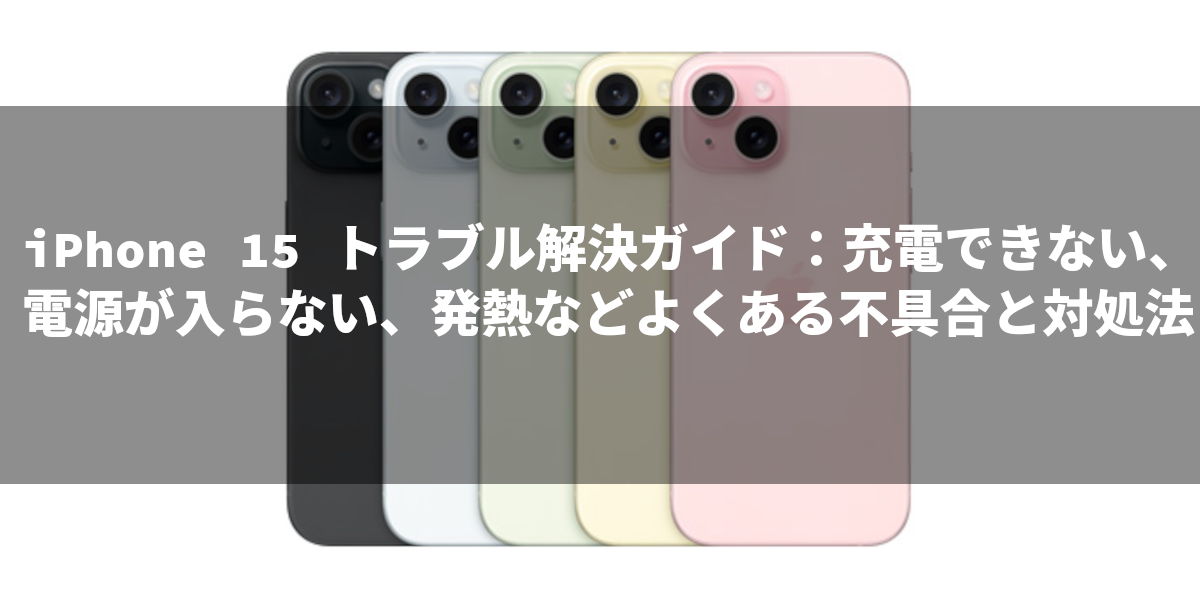 iPhone 15 トラブル解決ガイド：充電できない、電源が入らない、発熱などよくある不具合と対処法