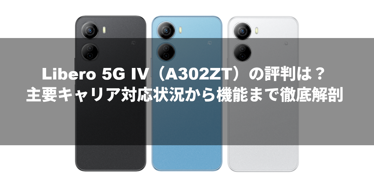 Libero 5G IV（A302ZT）の評判は？主要キャリア対応状況から機能まで徹底解剖