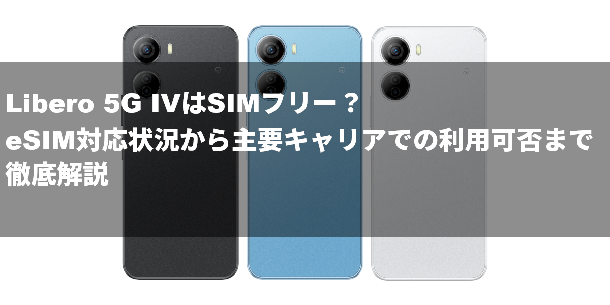 Libero 5G IVはSIMフリー？eSIM対応状況から主要キャリアでの利用可否まで徹底解説