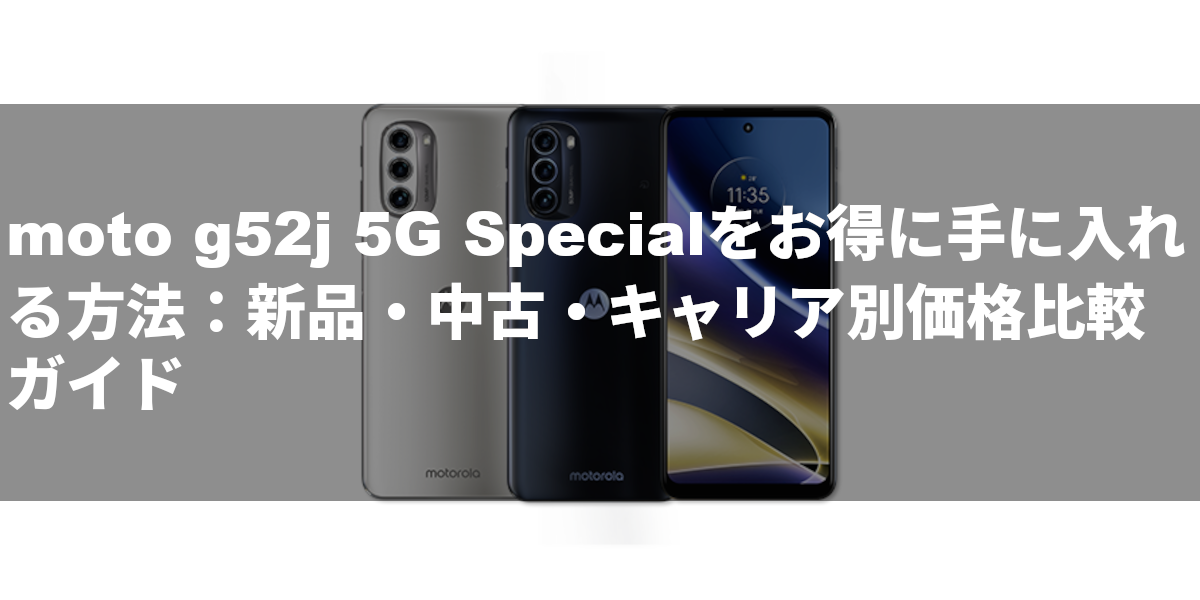 moto g52j 5G Specialをお得に手に入れる方法：新品・中古・キャリア別価格比較ガイド