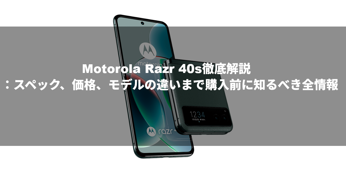 Motorola Razr 40s徹底解説：スペック、価格、モデルの違いまで購入前に知るべき全情報