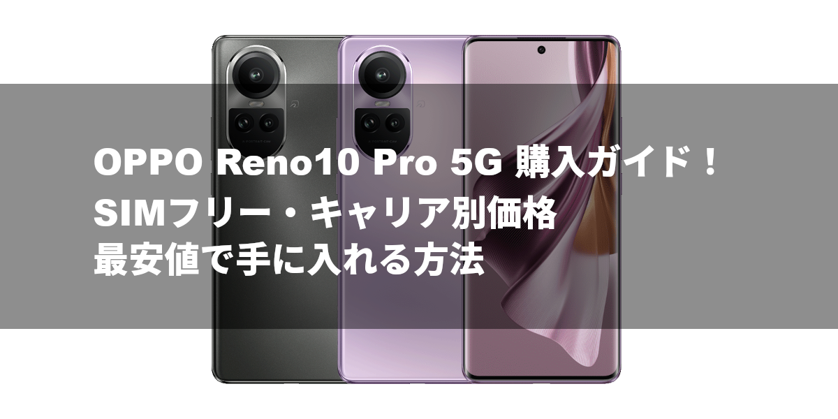 OPPO Reno10 Pro 5G 購入ガイド！SIMフリー・キャリア別価格、最安値で手に入れる方法