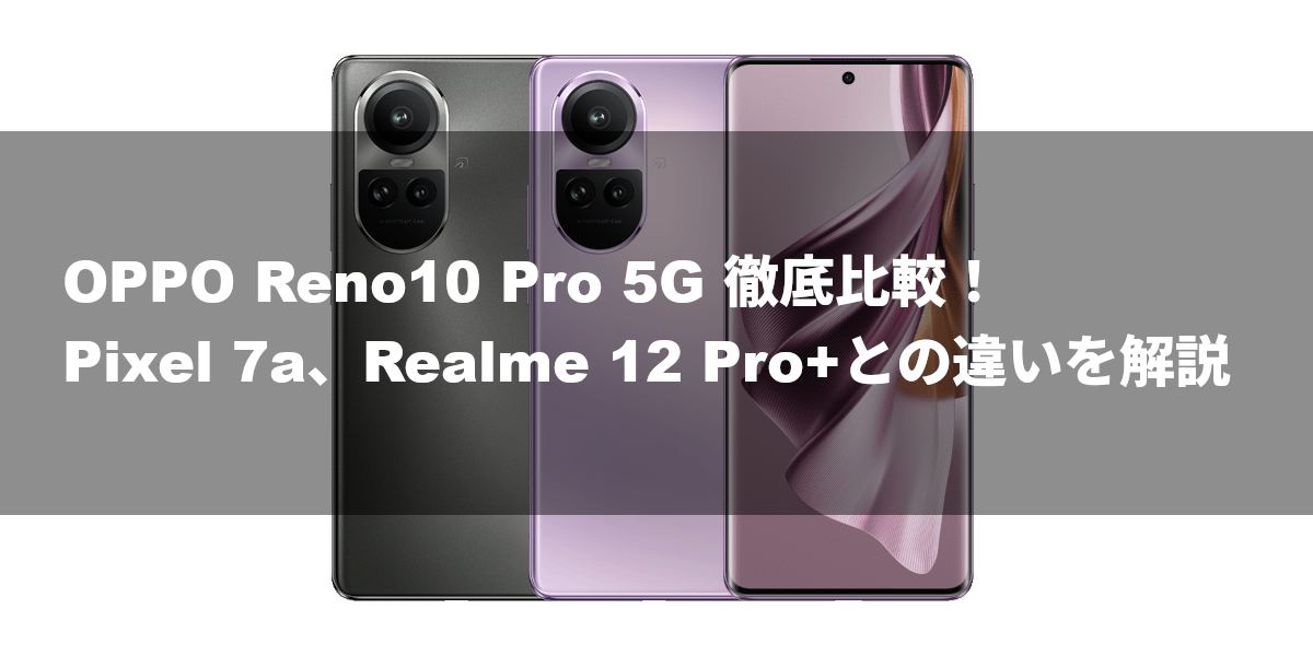 OPPO Reno10 Pro 5G 徹底比較！Pixel 7a、Realme 12 Pro+との違いを解説