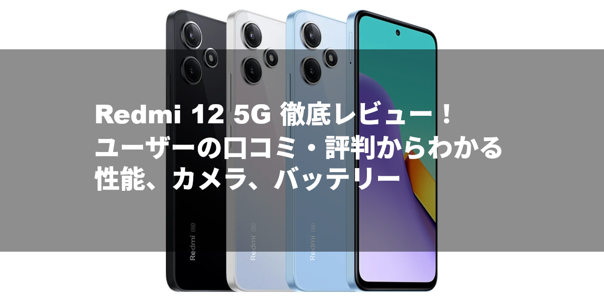 Redmi 12 5G 徹底レビュー！ユーザーの口コミ・評判からわかる性能、カメラ、バッテリー