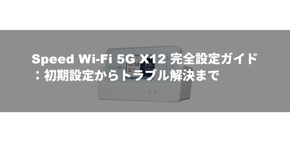 Speed Wi-Fi 5G X12 完全設定ガイド：初期設定からトラブル解決まで