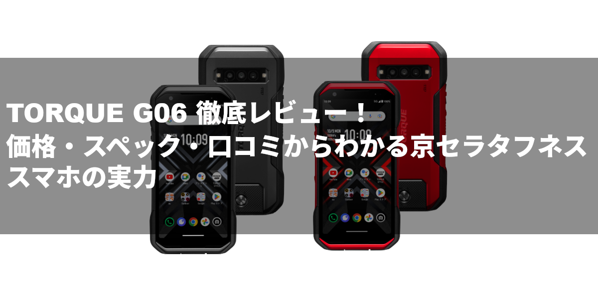 TORQUE G06 徹底レビュー！価格・スペック・口コミからわかる京セラタフネススマホの実力