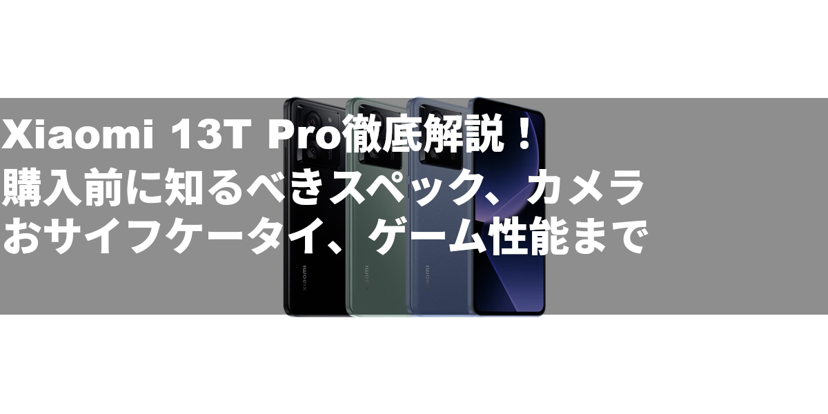 Xiaomi 13T Pro徹底解説！購入前に知るべきスペック、カメラ、おサイフケータイ、ゲーム性能まで