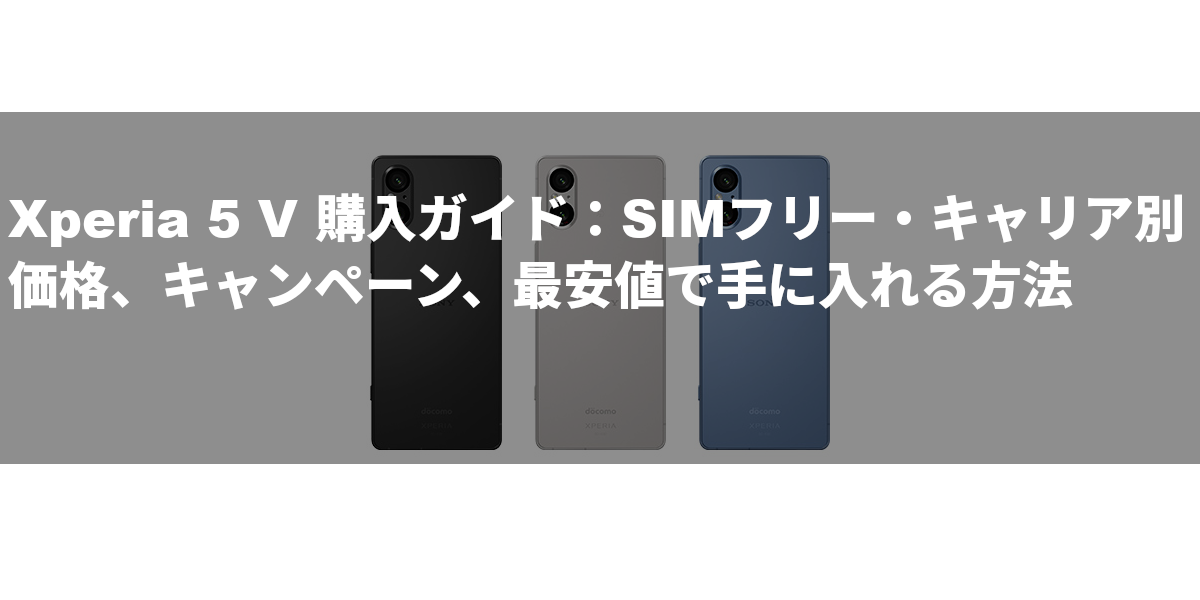 Xperia 5 V 購入ガイド：SIMフリー・キャリア別価格、キャンペーン、最安値で手に入れる方法