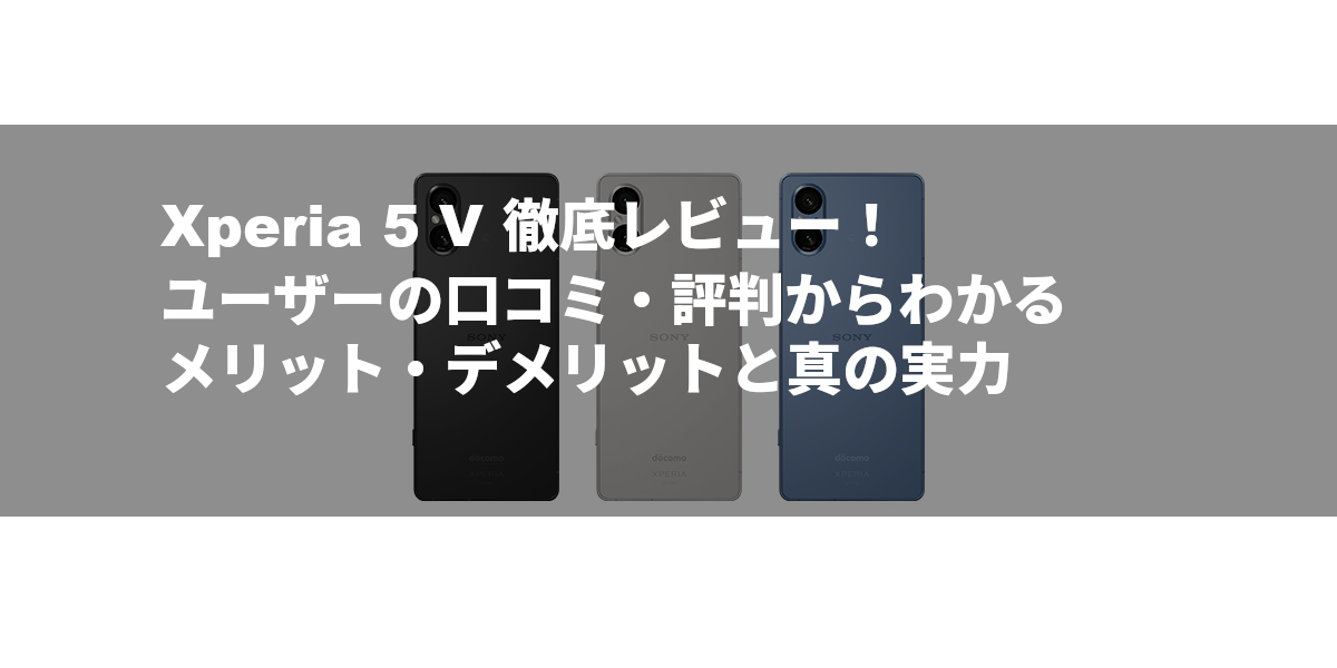 Xperia 5 V 徹底レビュー！ユーザーの口コミ・評判からわかるメリット・デメリットと真の実力