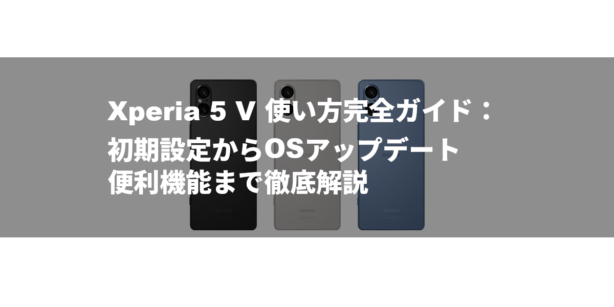 Xperia 5 V 使い方完全ガイド：初期設定からOSアップデート、便利機能まで徹底解説
