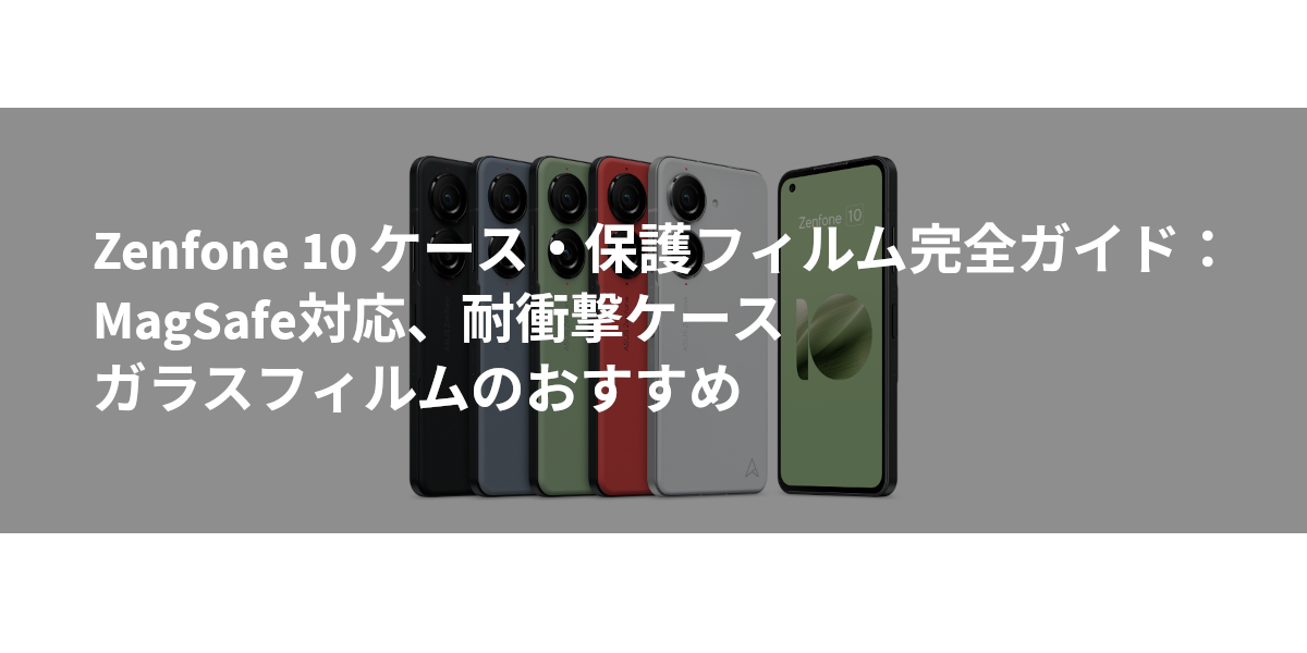 Zenfone 10 ケース・保護フィルム完全ガイド：MagSafe対応、耐衝撃ケース、ガラスフィルムのおすすめ
