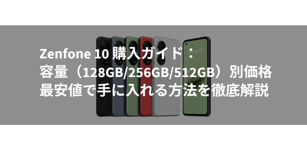 Zenfone 10 購入ガイド：容量（128GB/256GB/512GB）別価格、最安値で手に入れる方法を徹底解説