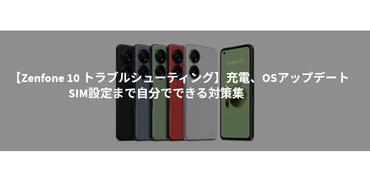 【Zenfone 10 トラブルシューティング】充電、OSアップデート、SIM設定まで自分でできる対策集