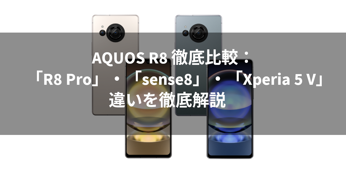 AQUOS R8 徹底比較：「R8 Pro」・「sense8」・「Xperia 5 V」との違いを徹底解説