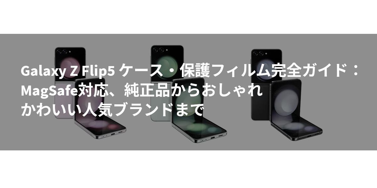 Galaxy Z Flip5 ケース・保護フィルム完全ガイド：MagSafe対応、純正品からおしゃれ・かわいい人気ブランドまで