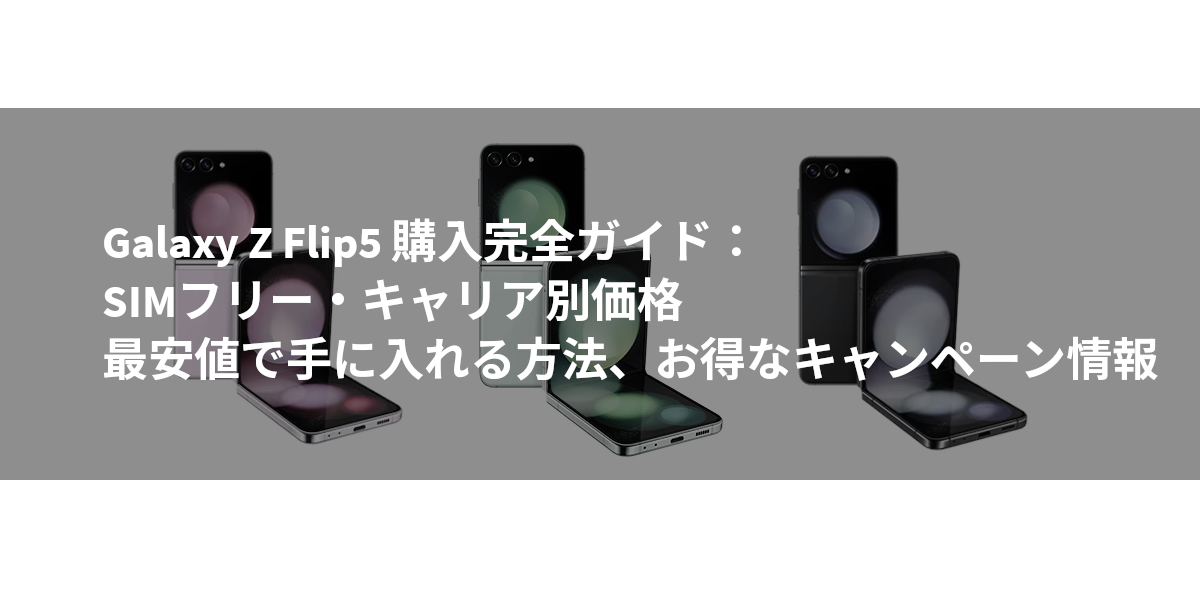 Galaxy Z Flip5 購入完全ガイド：SIMフリー・キャリア別価格、最安値で手に入れる方法、お得なキャンペーン情報