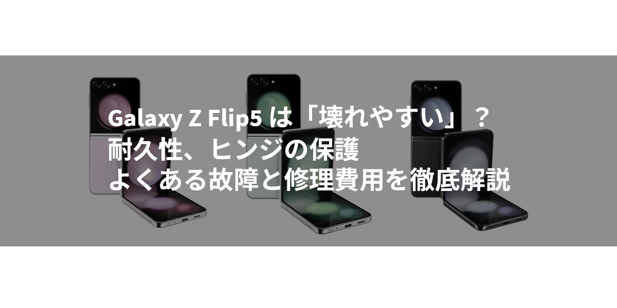 Galaxy Z Flip5 は「壊れやすい」？耐久性、ヒンジの保護、よくある故障と修理費用を徹底解説