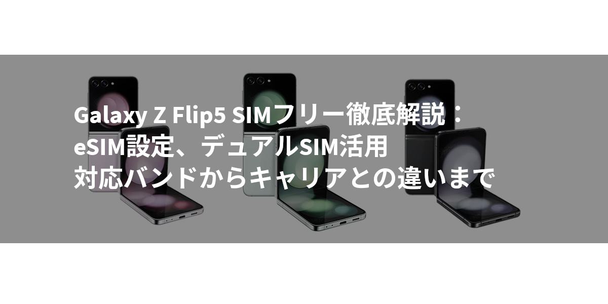 Galaxy Z Flip5 SIMフリー徹底解説：eSIM設定、デュアルSIM活用、対応バンドからキャリアとの違いまで