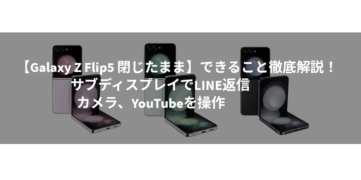 【Galaxy Z Flip5 閉じたまま】できること徹底解説！サブディスプレイでLINE返信、カメラ、YouTubeを操作