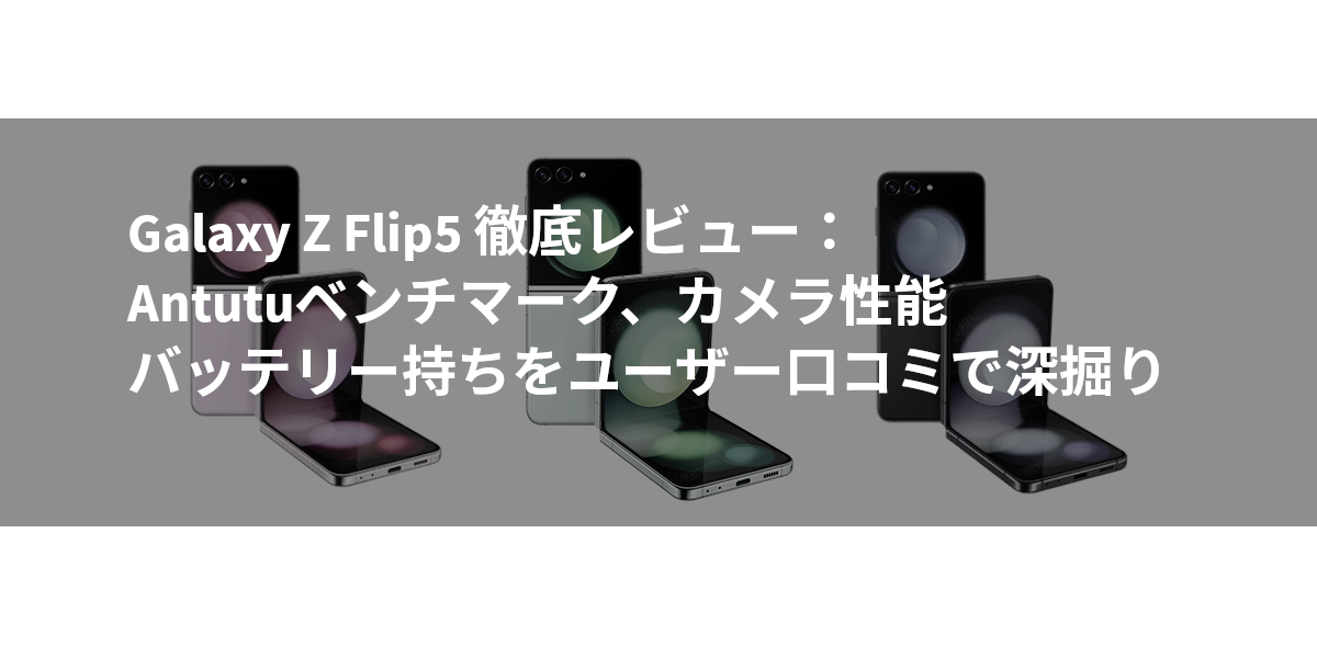 Galaxy Z Flip5 徹底レビュー：Antutuベンチマーク、カメラ性能、バッテリー持ちをユーザー口コミで深掘り