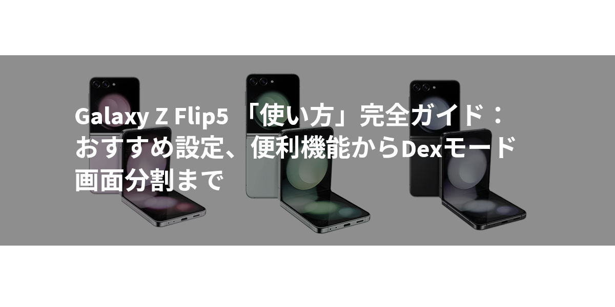 Galaxy Z Flip5 「使い方」完全ガイド：おすすめ設定、便利機能からDexモード、画面分割まで