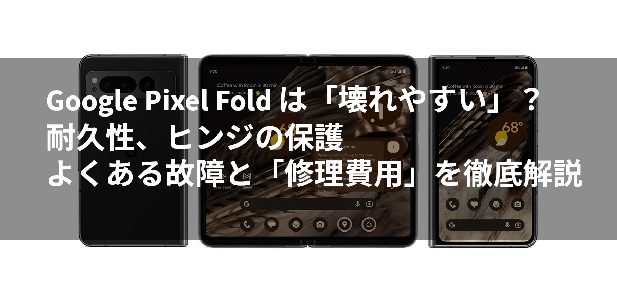 Google Pixel Fold は「壊れやすい」？耐久性、ヒンジの保護、よくある故障と「修理費用」を徹底解説