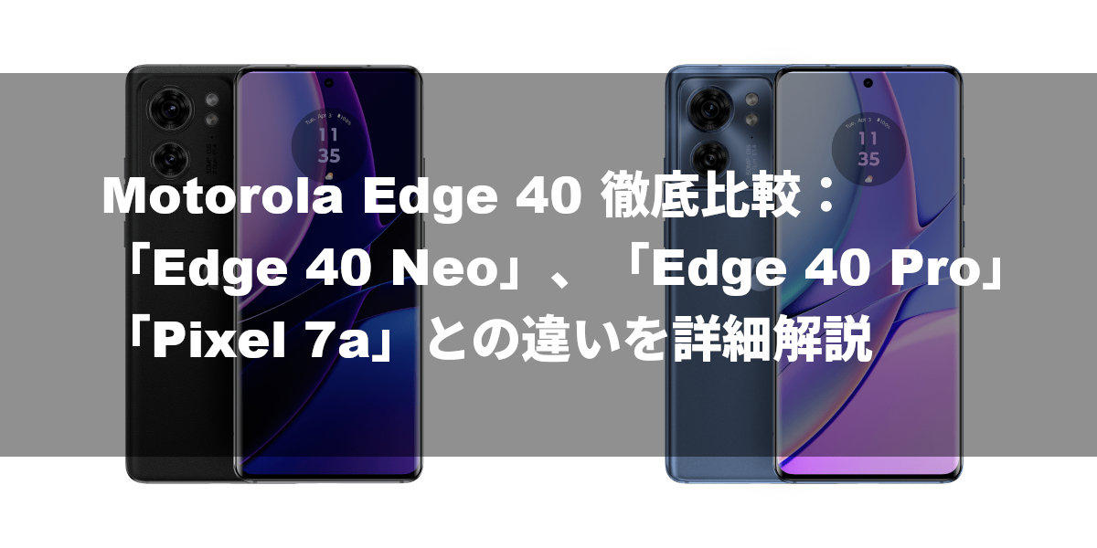 Motorola Edge 40 徹底比較：「Edge 40 Neo」、「Edge 40 Pro」、「Pixel 7a」との違いを詳細解説