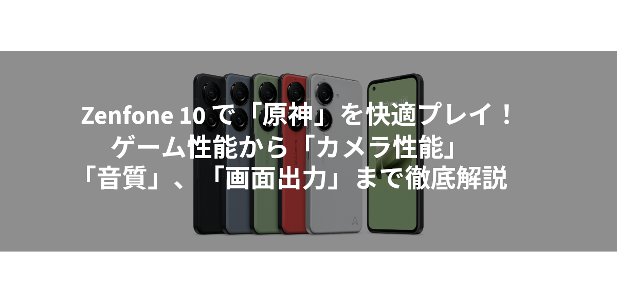Zenfone 10 で「原神」を快適プレイ！ゲーム性能から「カメラ性能」、「音質」、「画面出力」まで徹底解説