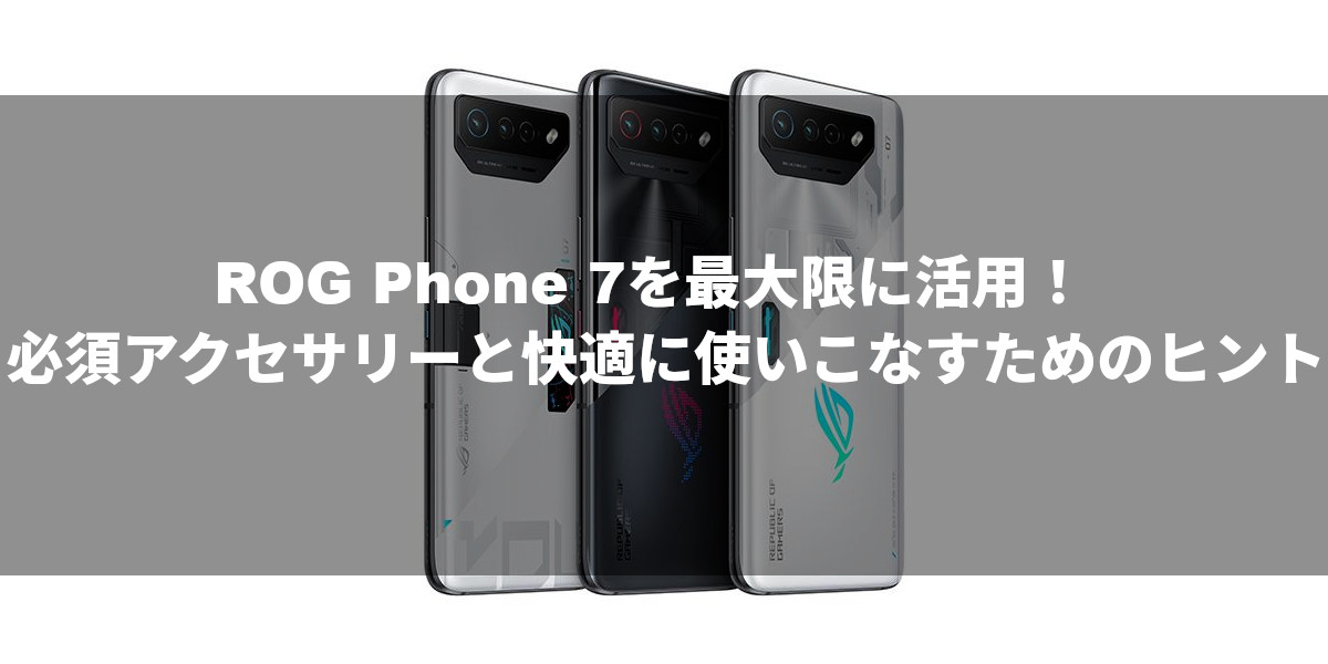 ROG Phone 7を最大限に活用！必須アクセサリーと快適に使いこなすためのヒント