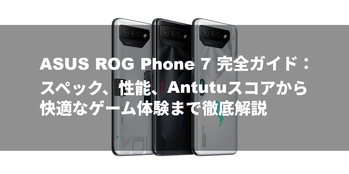 ASUS ROG Phone 7 完全ガイド：スペック、性能、Antutuスコアから快適なゲーム体験まで徹底解説