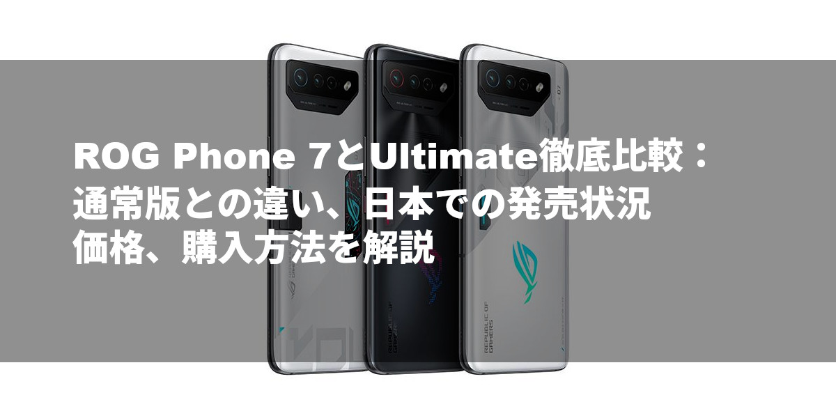 ROG Phone 7とUltimate徹底比較：通常版との違い、日本での発売状況、価格、購入方法を解説